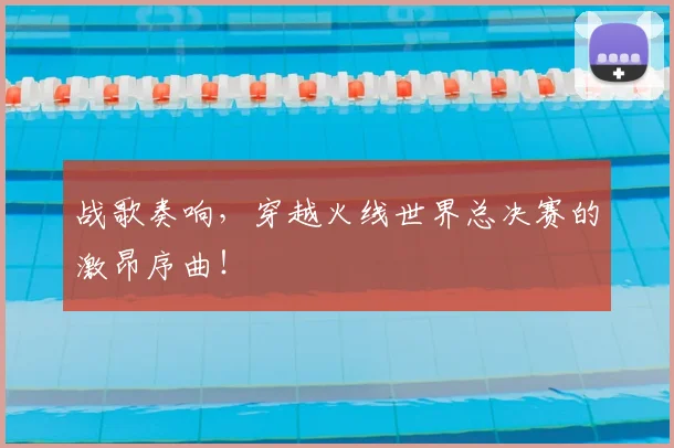 战歌奏响,穿越火线世界总决赛的激昂序曲!