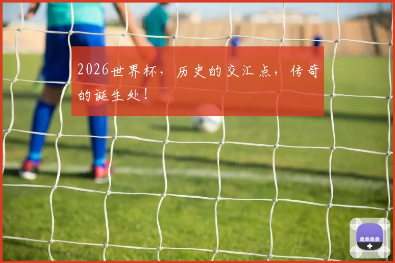 2026世界杯，历史的交汇点，传奇的诞生处！