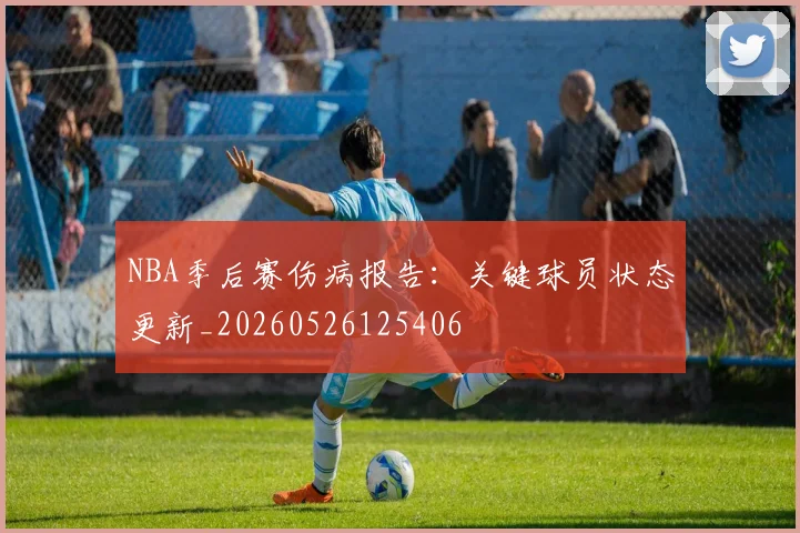 NBA季后赛伤病报告：关键球员状态更新_20260526125406