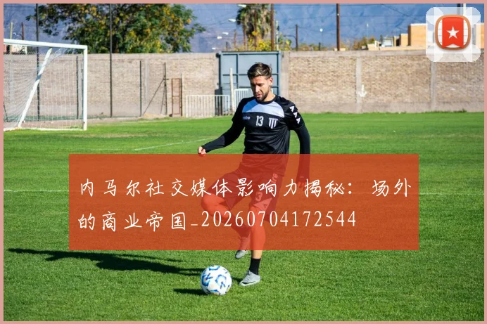 内马尔社交媒体影响力揭秘:场外的商业帝国_20260704172544