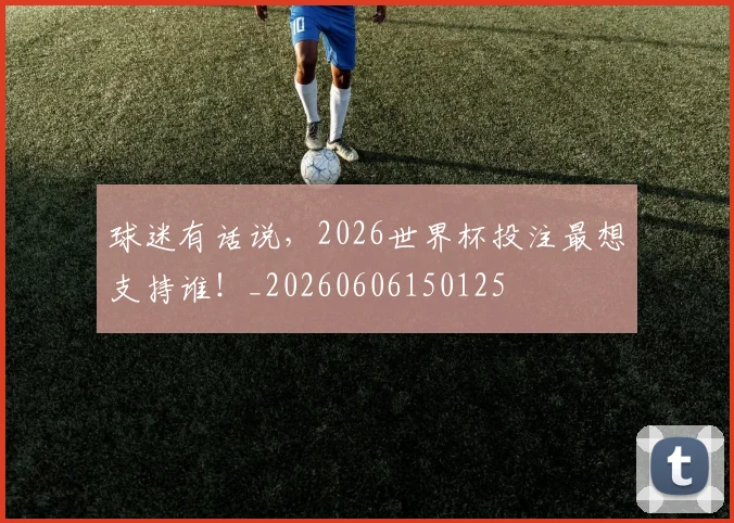 球迷有话说,2026世界杯投注最想支持谁!_20260606150125