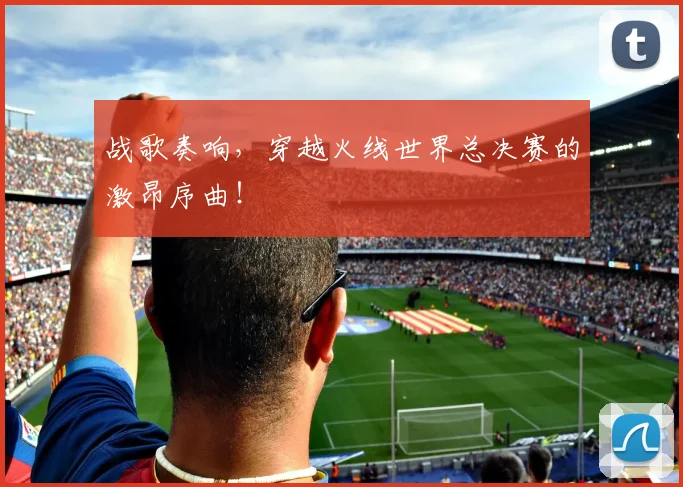 战歌奏响,穿越火线世界总决赛的激昂序曲!