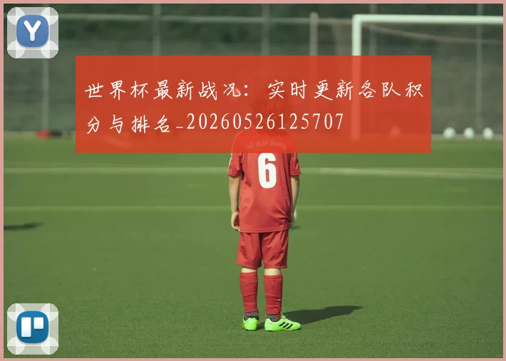 世界杯最新战况：实时更新各队积分与排名_20260526125707