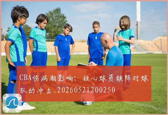 CBA伤病潮影响:核心球员缺阵对球队的冲击_20260521200250