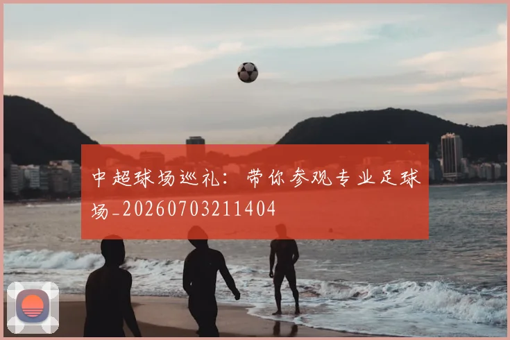 中超球场巡礼：带你参观专业足球场_20260703211404