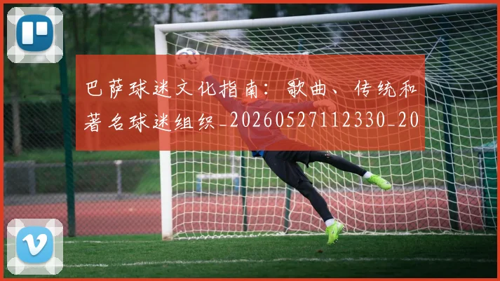 巴萨球迷文化指南:歌曲、传统和著名球迷组织_20260527112330_20260707151036