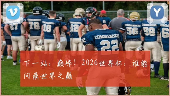 下一站,巅峰!2026世界杯,谁能问鼎世界之巅