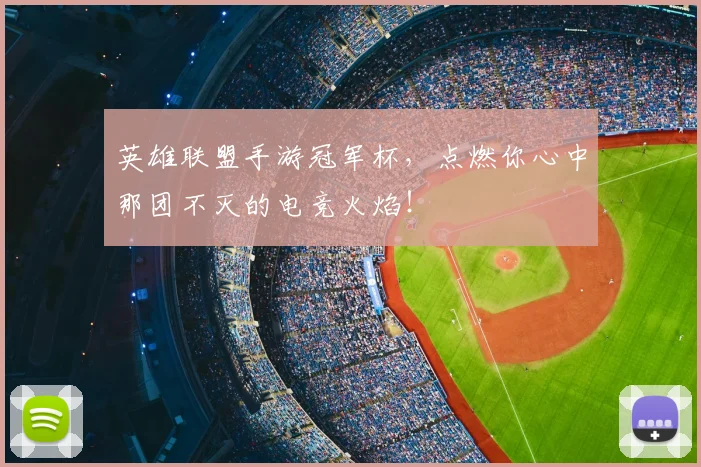 英雄联盟手游冠军杯，点燃你心中那团不灭的电竞火焰！