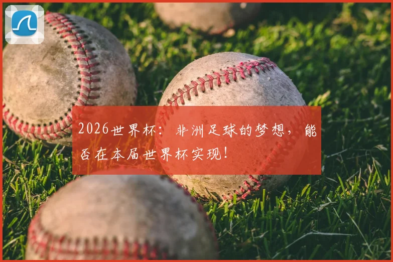 2026世界杯：非洲足球的梦想，能否在本届世界杯实现！